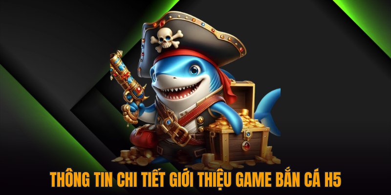 Thông tin chi tiết giới thiệu game Bắn Cá H5