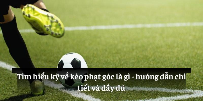 Tìm hiểu kỹ về kèo phạt góc là gì: hướng dẫn chi tiết và đầy đủ